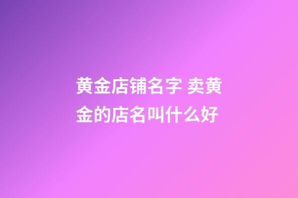 黄金店铺名字 卖黄金的店名叫什么好-第1张-店铺起名-玄机派